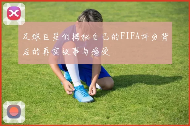 足球巨星们揭秘自己的FIFA评分背后的真实故事与感受