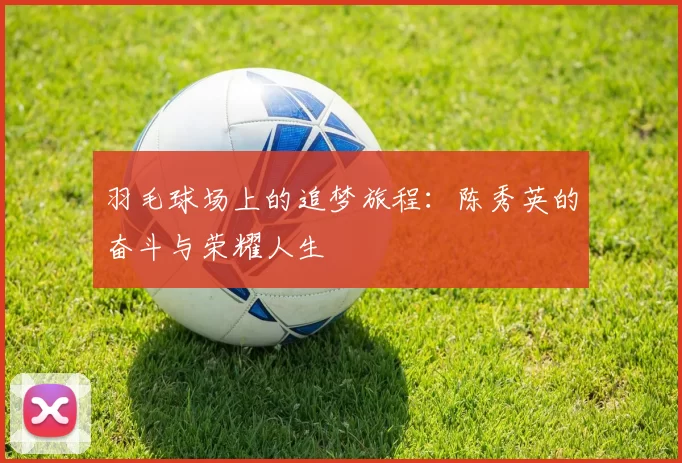 羽毛球场上的追梦旅程：陈秀英的奋斗与荣耀人生