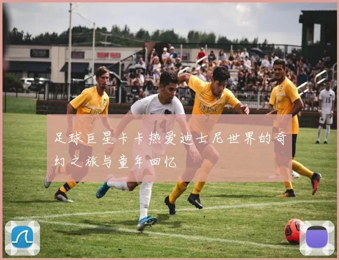 足球巨星卡卡热爱迪士尼世界的奇幻之旅与童年回忆