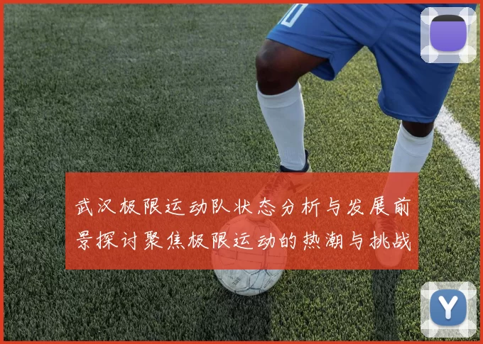 武汉极限运动队状态分析与发展前景探讨聚焦极限运动的热潮与挑战
