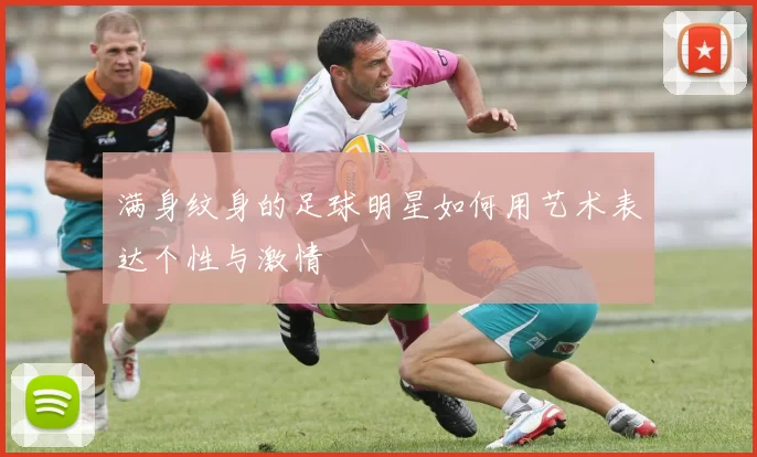 满身纹身的足球明星如何用艺术表达个性与激情
