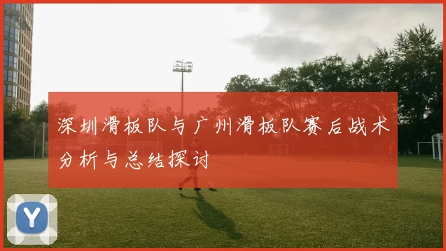 深圳滑板队与广州滑板队赛后战术分析与总结探讨