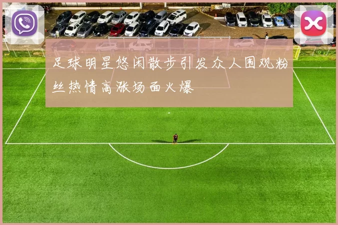 足球明星悠闲散步引发众人围观粉丝热情高涨场面火爆