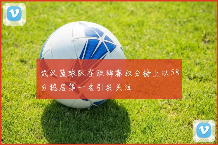 武汉篮球队在欧锦赛积分榜上以58分稳居第一名引发关注