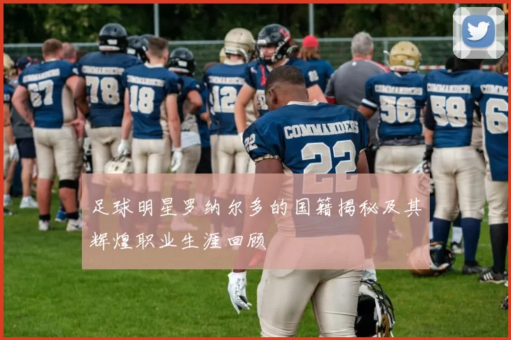 足球明星罗纳尔多的国籍揭秘及其辉煌职业生涯回顾