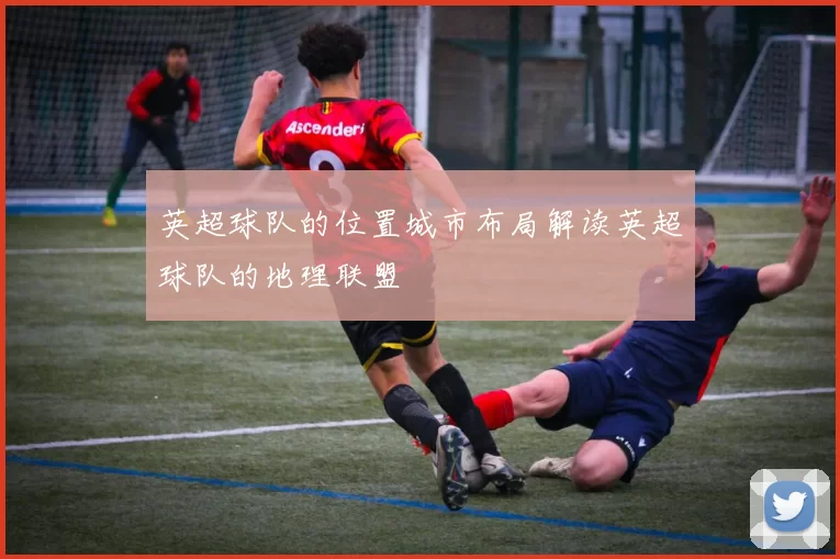 英超球队的位置城市布局解读英超球队的地理联盟