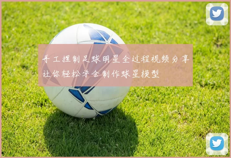 手工捏制足球明星全过程视频分享让你轻松学会制作球星模型