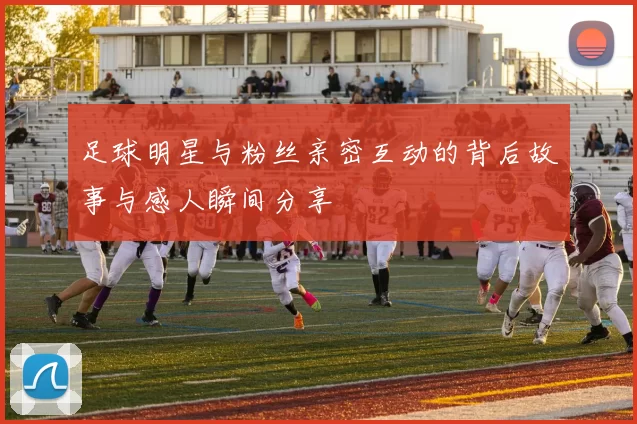 足球明星与粉丝亲密互动的背后故事与感人瞬间分享