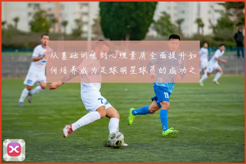 从基础训练到心理素质全面提升如何培养成为足球明星球员的成功之路