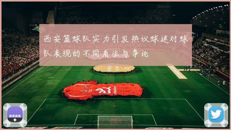 西安篮球队实力引发热议球迷对球队表现的不同看法与争论