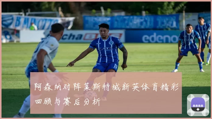 阿森纳对阵莱斯特城新英体育精彩回顾与赛后分析