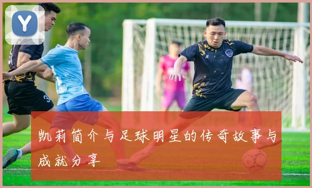 凯莉简介与足球明星的传奇故事与成就分享