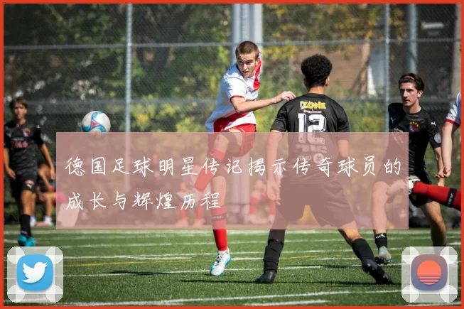 德国足球明星传记揭示传奇球员的成长与辉煌历程