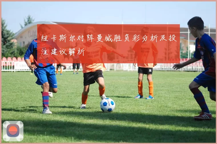 纽卡斯尔对阵曼城胜负彩分析及投注建议解析