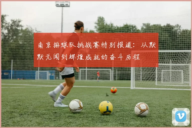 南京排球队挑战赛特别报道:从默默无闻到辉煌成就的奋斗历程