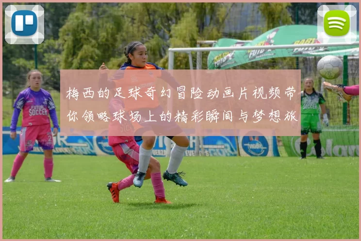 梅西的足球奇幻冒险动画片视频带你领略球场上的精彩瞬间与梦想旅程