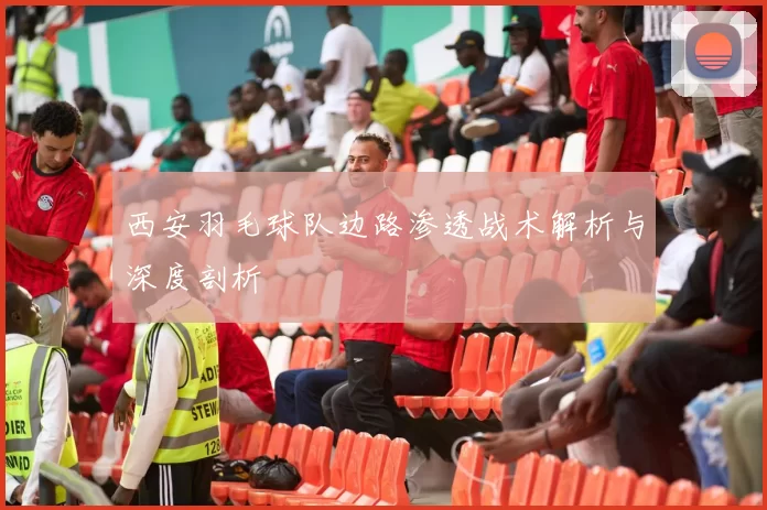 西安羽毛球队边路渗透战术解析与深度剖析