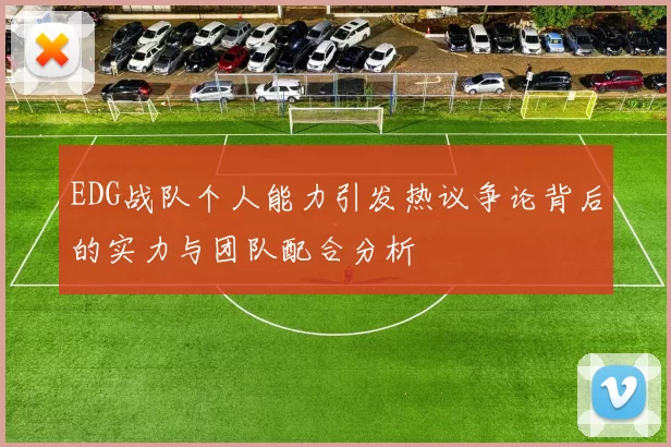EDG战队个人能力引发热议争论背后的实力与团队配合分析
