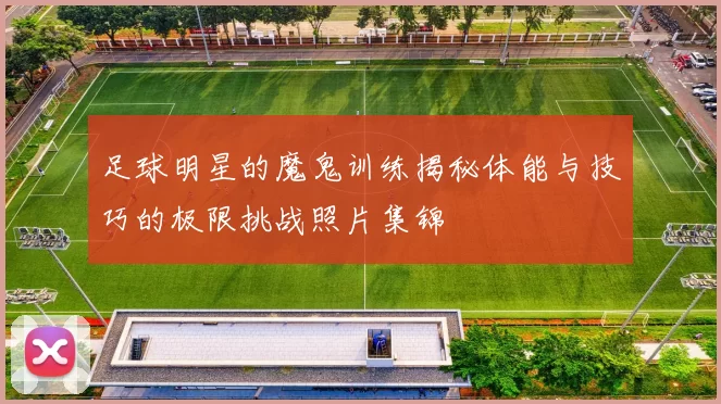 足球明星的魔鬼训练揭秘体能与技巧的极限挑战照片集锦
