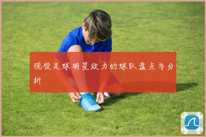 现役足球明星效力的球队盘点与分析