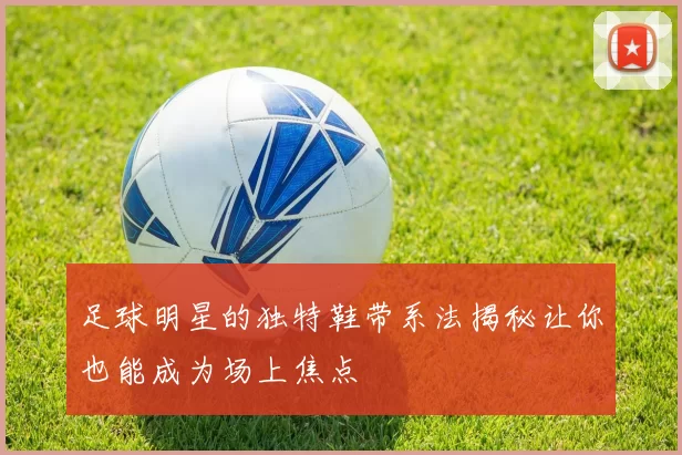 足球明星的独特鞋带系法揭秘让你也能成为场上焦点