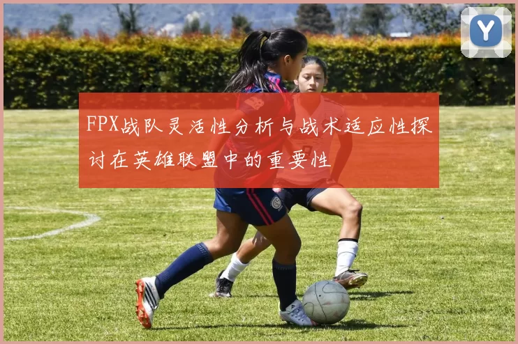 FPX战队灵活性分析与战术适应性探讨在英雄联盟中的重要性