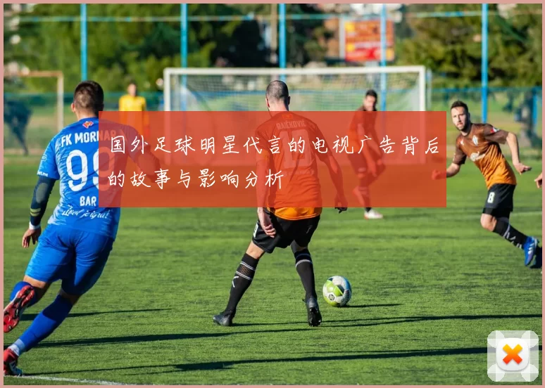 国外足球明星代言的电视广告背后的故事与影响分析