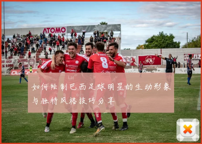 如何绘制巴西足球明星的生动形象与独特风格技巧分享