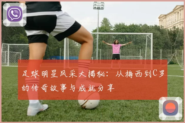 足球明星风采大揭秘：从梅西到C罗的传奇故事与成就分享
