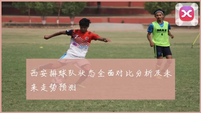 西安排球队状态全面对比分析及未来走势预测