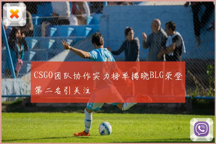 CSGO团队协作实力榜单揭晓BLG荣登第二名引关注