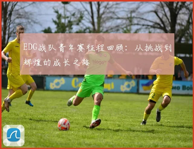 EDG战队青年赛征程回顾：从挑战到辉煌的成长之路