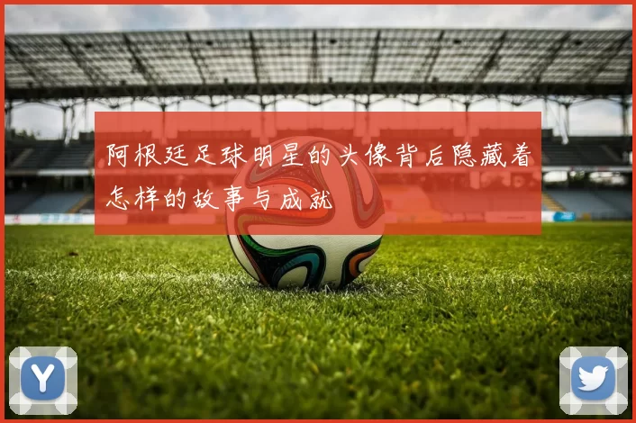 阿根廷足球明星的头像背后隐藏着怎样的故事与成就