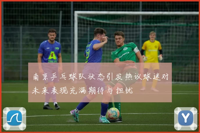南京乒乓球队状态引发热议球迷对未来表现充满期待与担忧