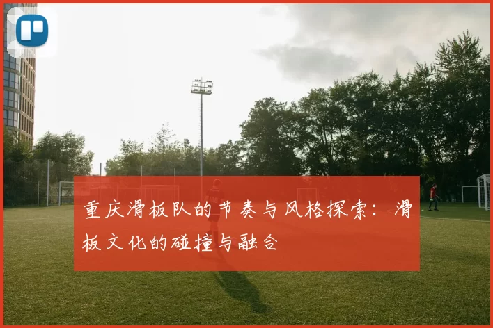 重庆滑板队的节奏与风格探索：滑板文化的碰撞与融合
