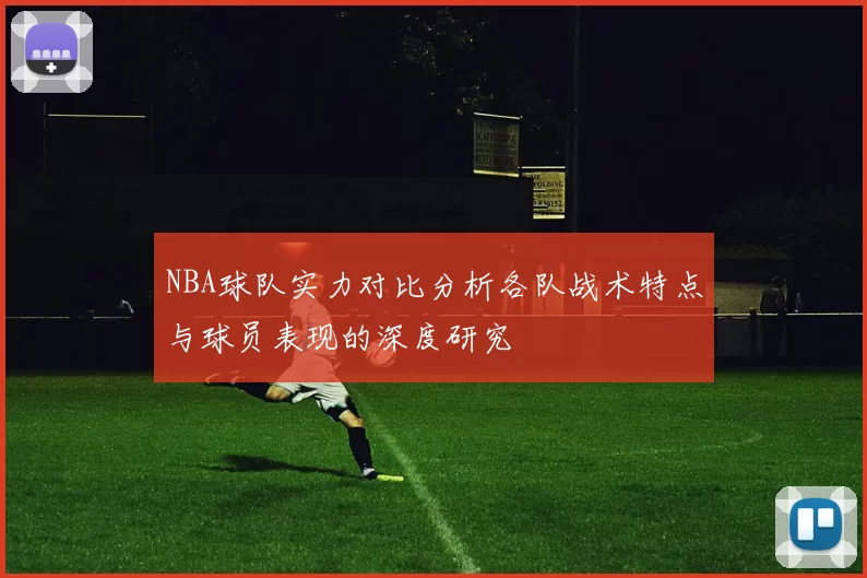 NBA球队实力对比分析各队战术特点与球员表现的深度研究