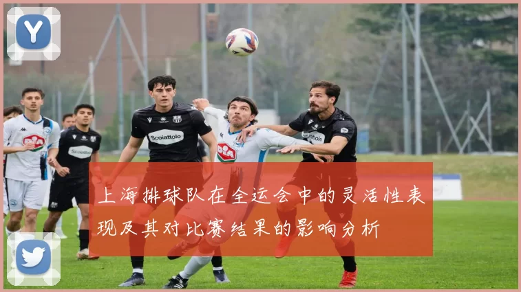 上海排球队在全运会中的灵活性表现及其对比赛结果的影响分析