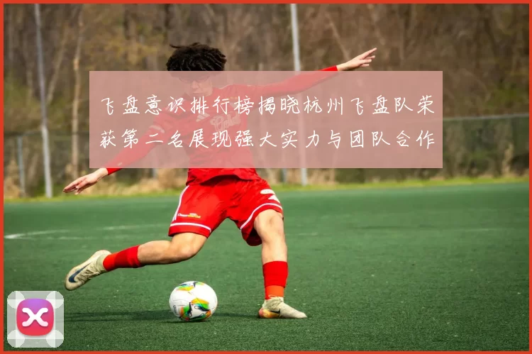 飞盘意识排行榜揭晓杭州飞盘队荣获第二名展现强大实力与团队合作精神
