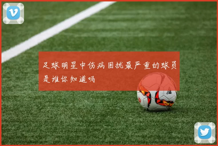 足球明星中伤病困扰最严重的球员是谁你知道吗