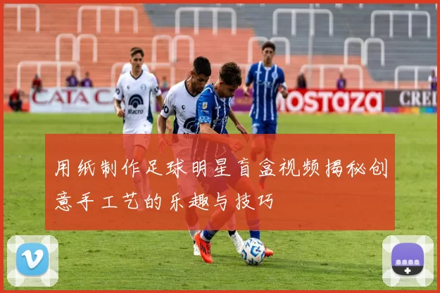 用纸制作足球明星盲盒视频揭秘创意手工艺的乐趣与技巧