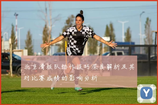 北京滑板队协作技巧深度解析及其对比赛成绩的影响分析