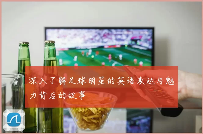 深入了解足球明星的英语表达与魅力背后的故事