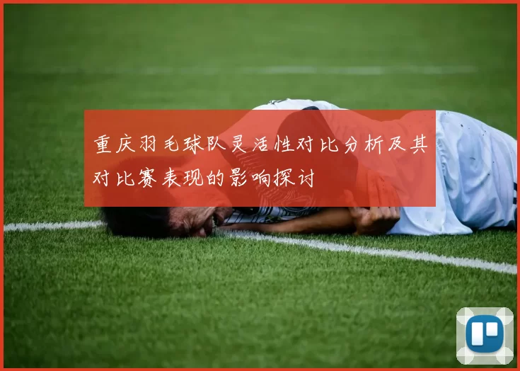 重庆羽毛球队灵活性对比分析及其对比赛表现的影响探讨