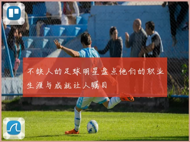 不缺人的足球明星盘点他们的职业生涯与成就让人瞩目