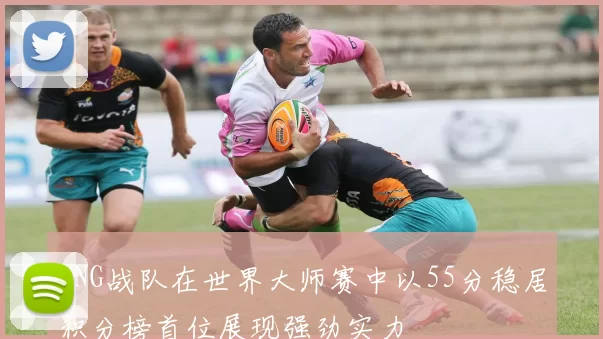 LNG战队在世界大师赛中以55分稳居积分榜首位展现强劲实力
