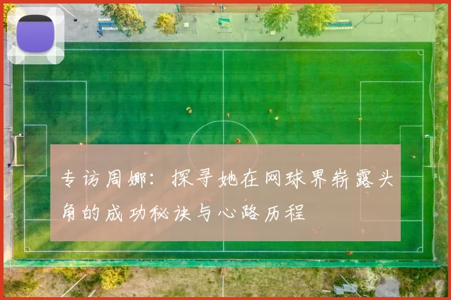 专访周娜：探寻她在网球界崭露头角的成功秘诀与心路历程