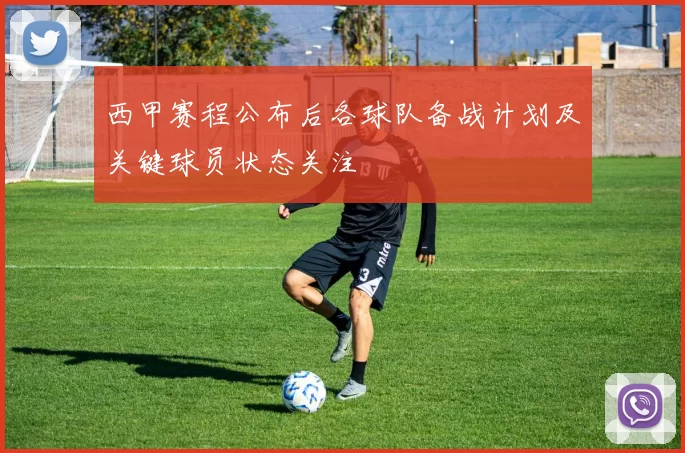 西甲赛程公布后各球队备战计划及关键球员状态关注