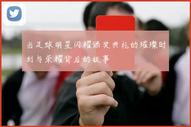 当足球明星闪耀颁奖典礼的璀璨时刻与荣耀背后的故事