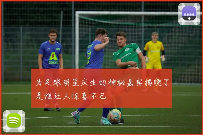 为足球明星庆生的神秘嘉宾揭晓了是谁让人惊喜不已