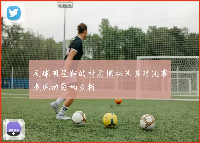 足球明星鞋的材质揭秘及其对比赛表现的影响分析